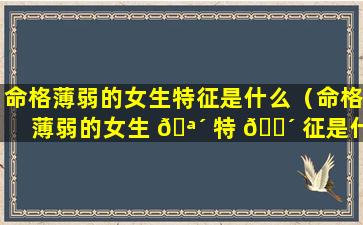 命格薄弱的女生特征是什么（命格薄弱的女生 🪴 特 🐴 征是什么样子）